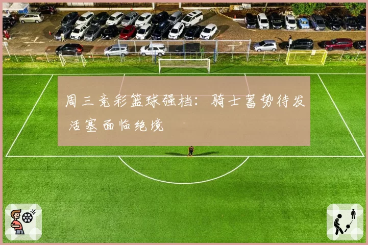 周三竞彩篮球强档：骑士蓄势待发 活塞面临绝境