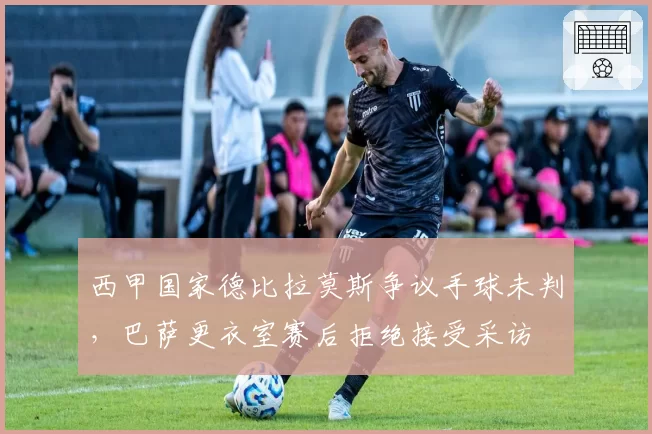 西甲国家德比拉莫斯争议手球未判,巴萨更衣室赛后拒绝接受采访
