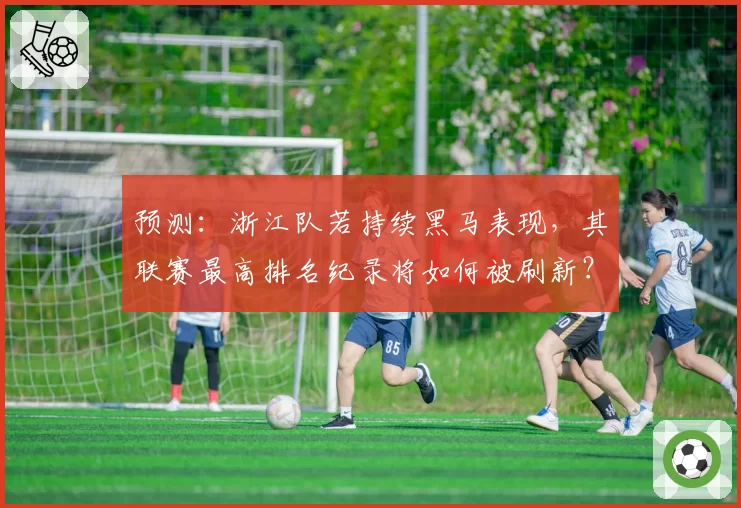 预测：浙江队若持续黑马表现，其联赛最高排名纪录将如何被刷新？