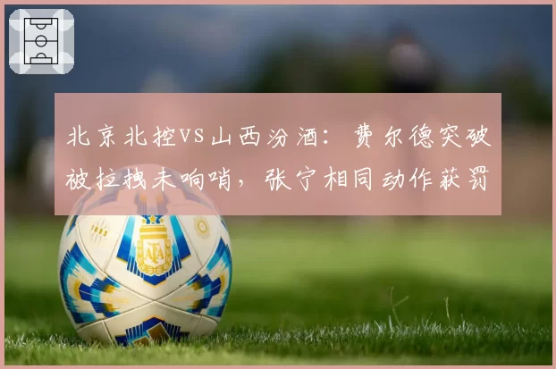 北京北控vs山西汾酒：费尔德突破被拉拽未响哨，张宁相同动作获罚球待遇对比鲜明