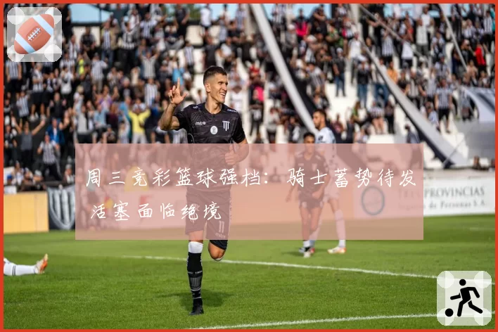 周三竞彩篮球强档：骑士蓄势待发 活塞面临绝境