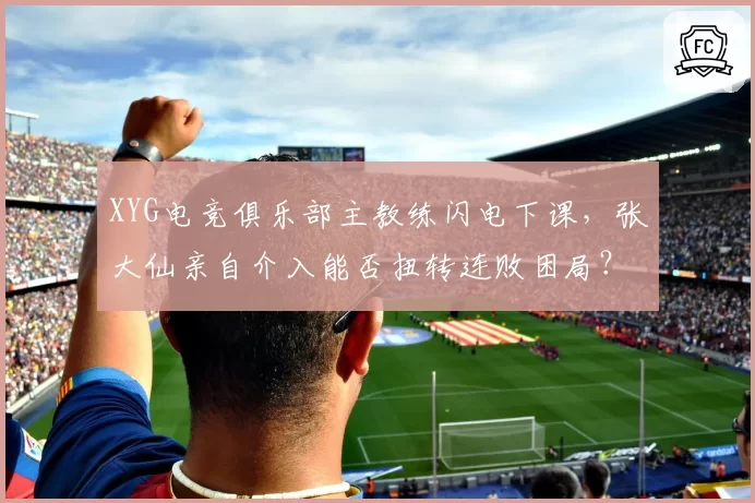 XYG电竞俱乐部主教练闪电下课，张大仙亲自介入能否扭转连败困局？
