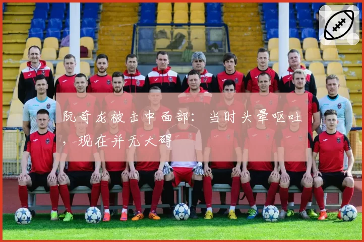 阮奇龙被击中面部:当时头晕呕吐,现在并无大碍