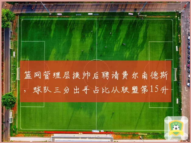 篮网管理层换帅后聘请费尔南德斯，球队三分出手占比从联盟第15升至第3
