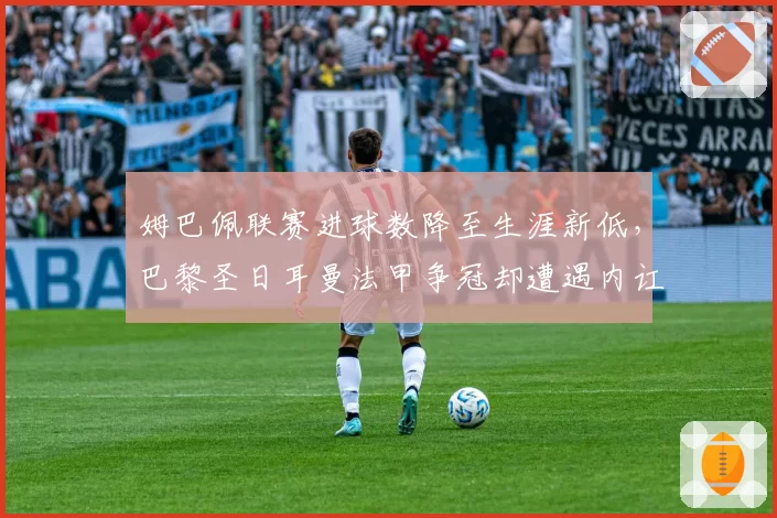 姆巴佩联赛进球数降至生涯新低,巴黎圣日耳曼法甲争冠却遭遇内讧危机?