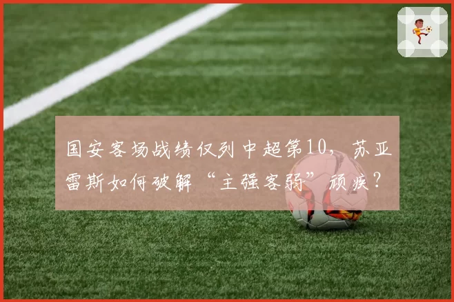国安客场战绩仅列中超第10,苏亚雷斯如何破解“主强客弱”顽疾?
