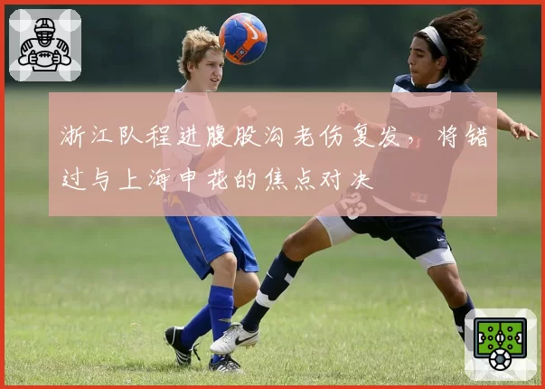 浙江队程进腹股沟老伤复发,将错过与上海申花的焦点对决