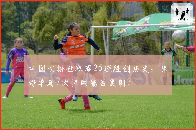 中国女排世联赛25连胜创历史,朱婷单局7次拦网能否复制?