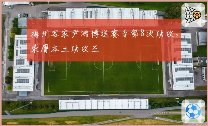 梅州客家尹鸿博送赛季第8次助攻,荣膺本土助攻王