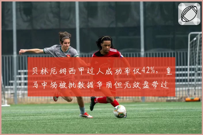 贝林厄姆西甲过人成功率仅42%，皇马中场被批数据华丽但无效盘带过多