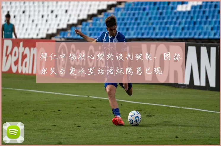 拜仁中场核心续约谈判破裂，图赫尔失去更衣室话语权隐患已现