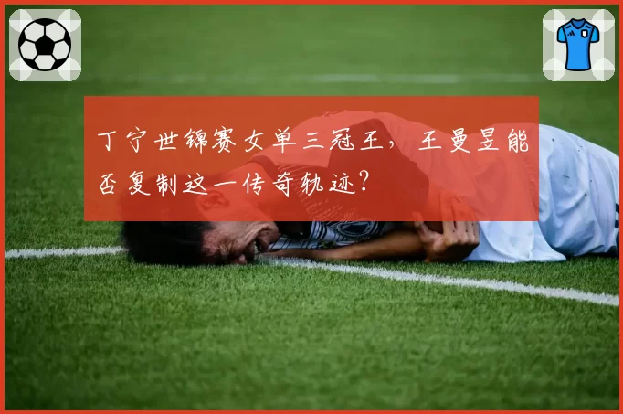 丁宁世锦赛女单三冠王，王曼昱能否复制这一传奇轨迹？