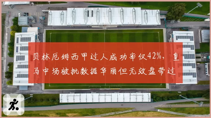 贝林厄姆西甲过人成功率仅42%，皇马中场被批数据华丽但无效盘带过多