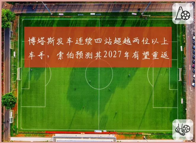 博塔斯发车连续四站超越两位以上车手，索伯预测其2027年有望重返中游领先集团