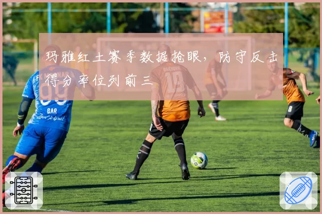 玛雅红土赛季数据抢眼,防守反击得分率位列前三