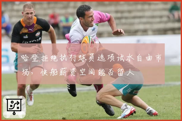 哈登拒绝执行球员选项试水自由市场，快船薪资空间能否留人