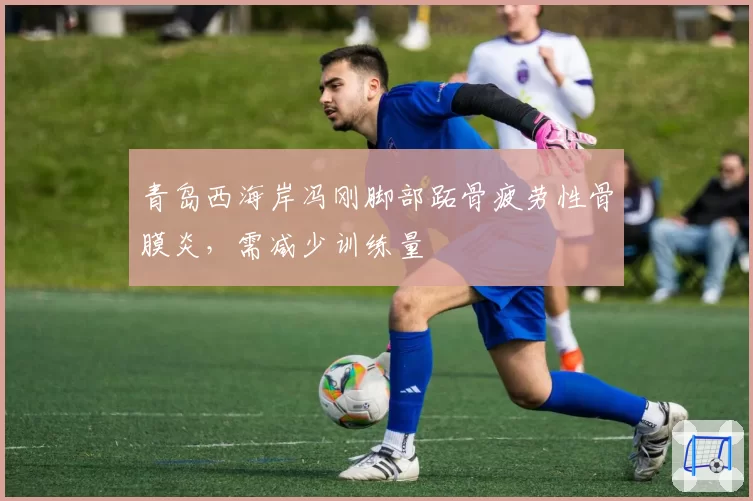 青岛西海岸冯刚脚部跖骨疲劳性骨膜炎,需减少训练量