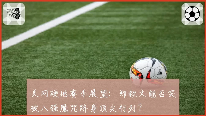 美网硬地赛季展望：郑钦文能否突破八强魔咒跻身顶尖行列？