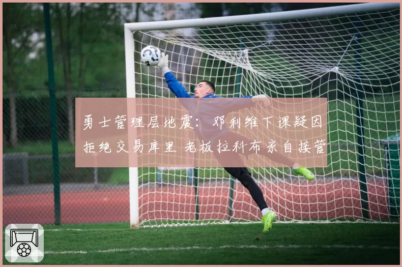 勇士管理层地震：邓利维下课疑因拒绝交易库里 老板拉科布亲自接管？