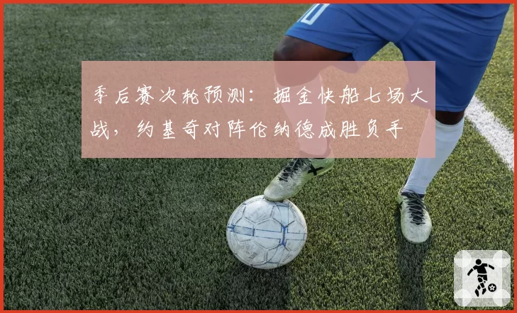 季后赛次轮预测：掘金快船七场大战，约基奇对阵伦纳德成胜负手