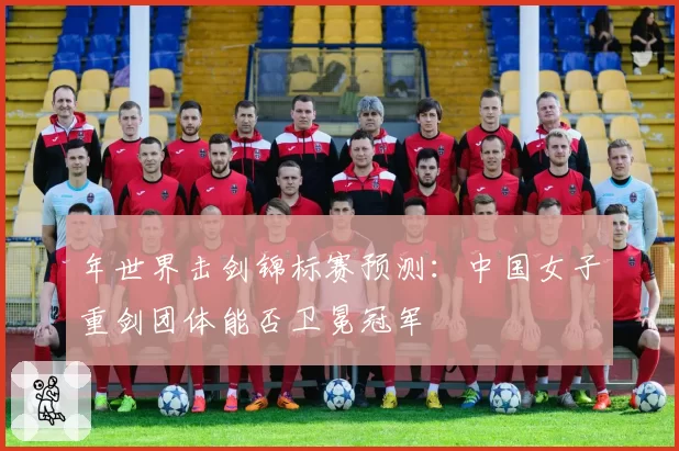 年世界击剑锦标赛预测：中国女子重剑团体能否卫冕冠军
