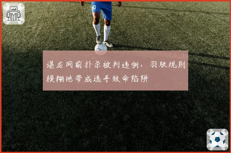 谌龙网前扑杀被判违例,羽联规则模糊地带成选手致命陷阱