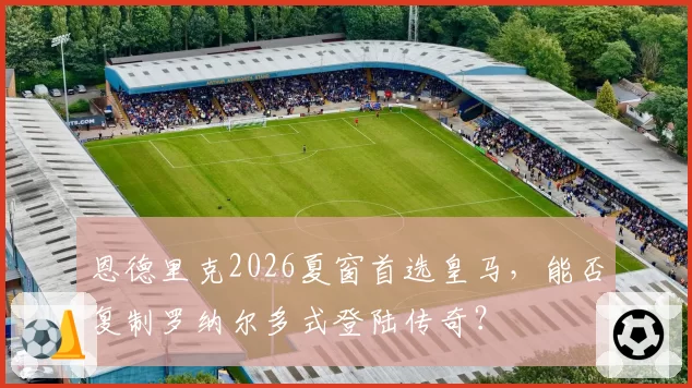恩德里克2026夏窗首选皇马，能否复制罗纳尔多式登陆传奇？