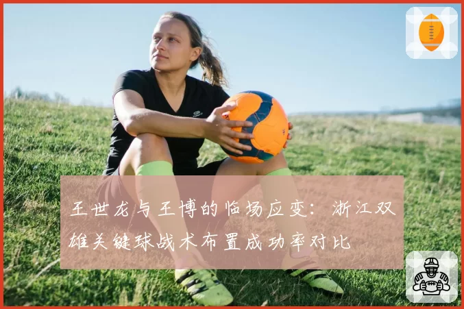 王世龙与王博的临场应变:浙江双雄关键球战术布置成功率对比