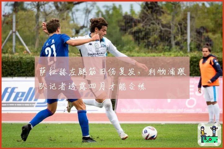 萨拉赫左腿筋旧伤复发,利物浦跟队记者透露四月才能合练