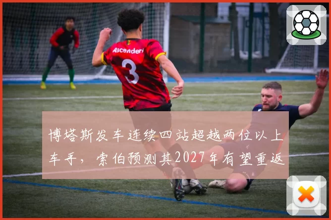 博塔斯发车连续四站超越两位以上车手，索伯预测其2027年有望重返中游领先集团