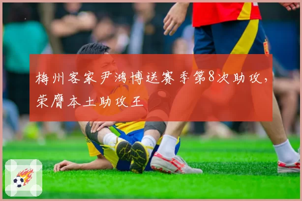 梅州客家尹鸿博送赛季第8次助攻,荣膺本土助攻王