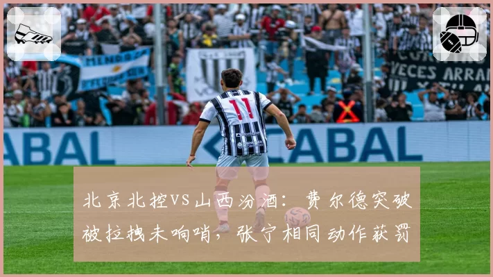 北京北控vs山西汾酒：费尔德突破被拉拽未响哨，张宁相同动作获罚球待遇对比鲜明
