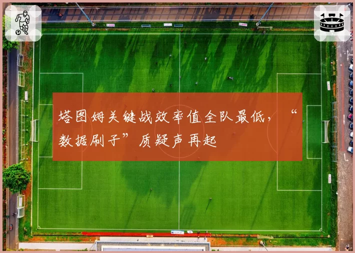 塔图姆关键战效率值全队最低，“数据刷子”质疑声再起