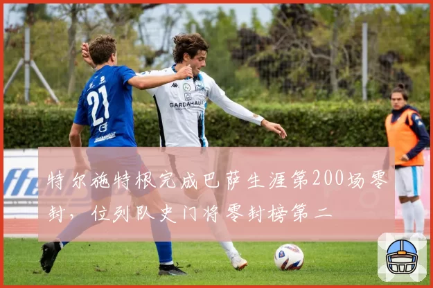特尔施特根完成巴萨生涯第200场零封，位列队史门将零封榜第二