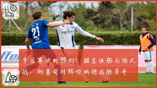 季后赛次轮预测：掘金快船七场大战，约基奇对阵伦纳德成胜负手