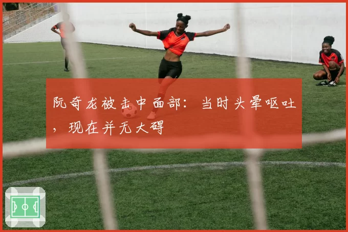 阮奇龙被击中面部:当时头晕呕吐,现在并无大碍