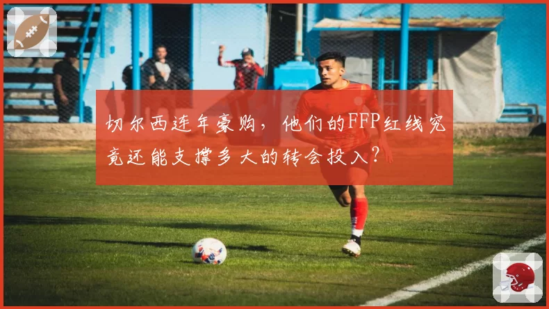 切尔西连年豪购,他们的FFP红线究竟还能支撑多大的转会投入?