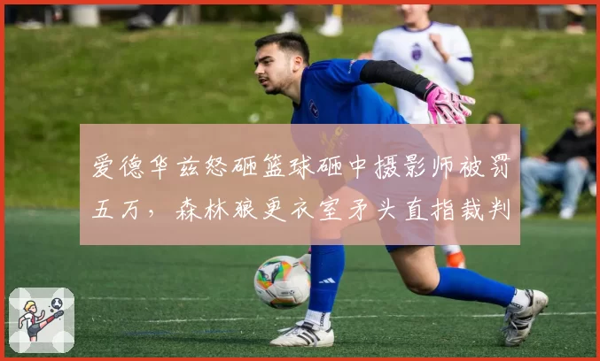爱德华兹怒砸篮球砸中摄影师被罚五万,森林狼更衣室矛头直指裁判尺度失衡