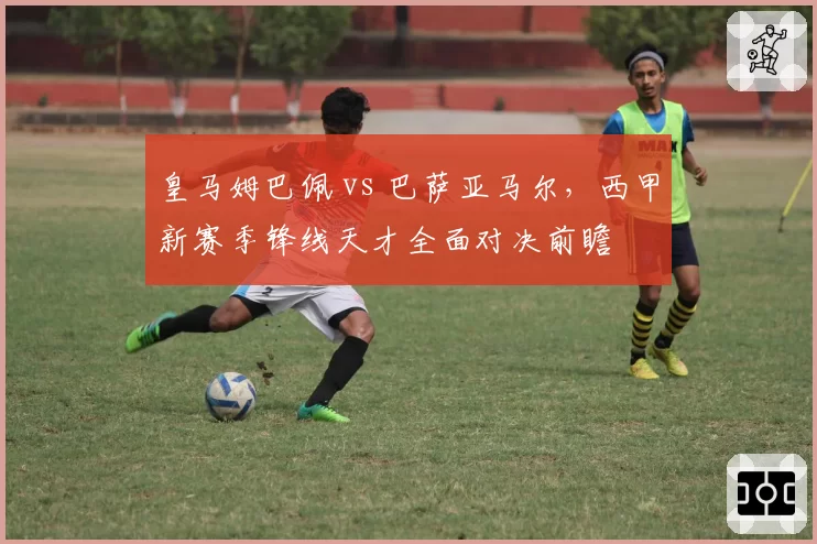 皇马姆巴佩 vs 巴萨亚马尔，西甲新赛季锋线天才全面对决前瞻