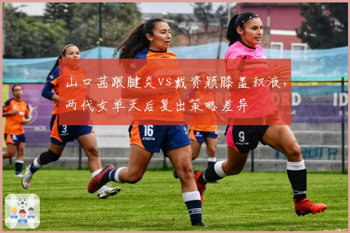 山口茜跟腱炎vs戴资颖膝盖积液，两代女单天后复出策略差异
