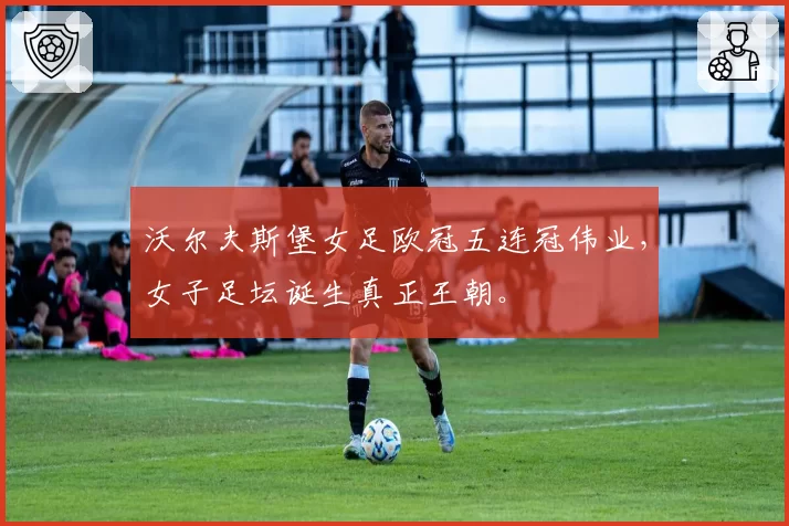 沃尔夫斯堡女足欧冠五连冠伟业,女子足坛诞生真正王朝。