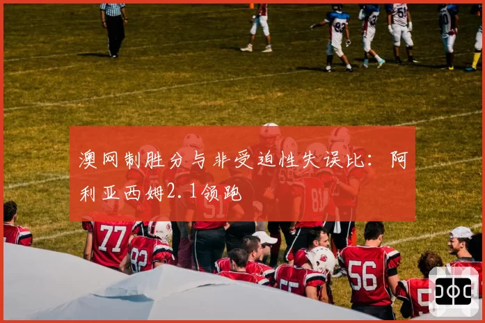 澳网制胜分与非受迫性失误比:阿利亚西姆2.1领跑