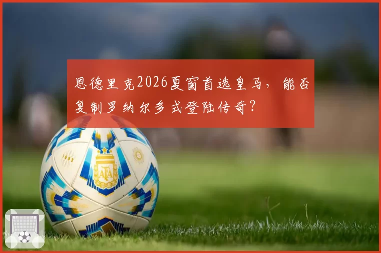 恩德里克2026夏窗首选皇马，能否复制罗纳尔多式登陆传奇？