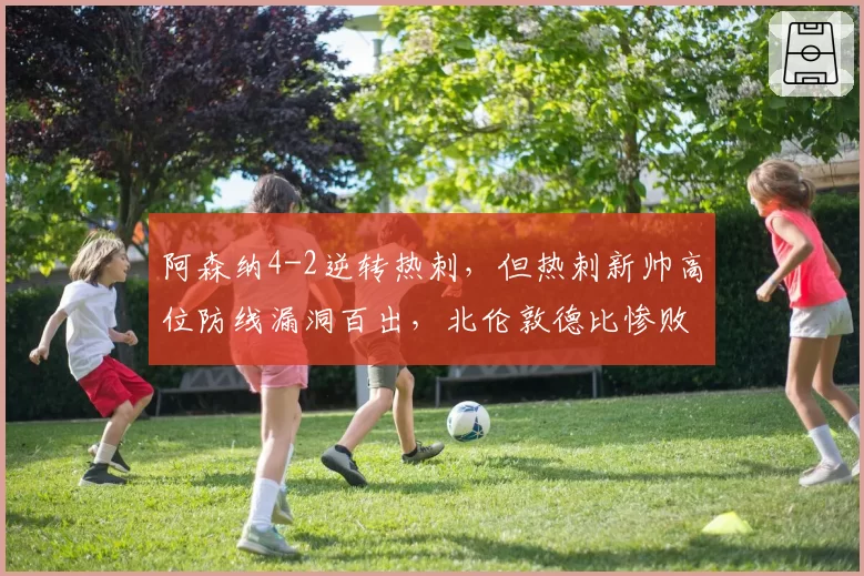 阿森纳4-2逆转热刺，但热刺新帅高位防线漏洞百出，北伦敦德比惨败后如何调整？