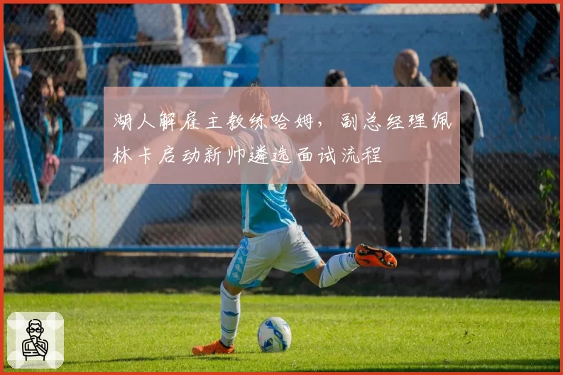 湖人解雇主教练哈姆，副总经理佩林卡启动新帅遴选面试流程