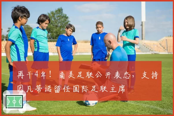 再干4年!南美足联公开表态,支持因凡蒂诺留任国际足联主席