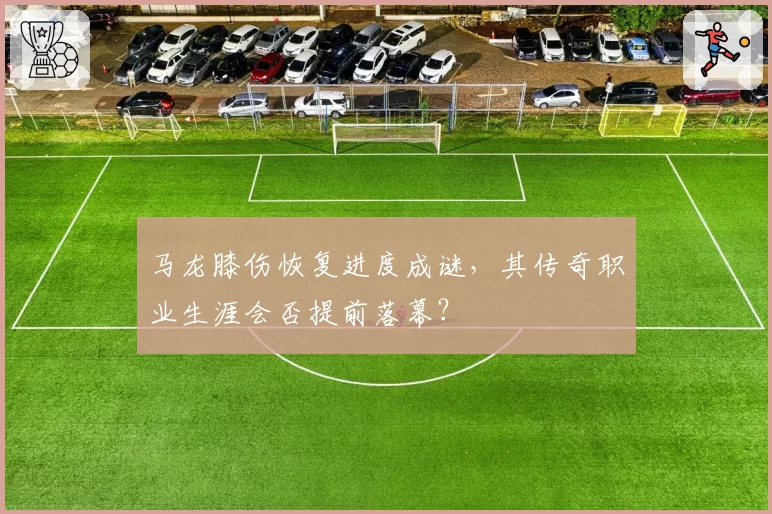 马龙膝伤恢复进度成谜,其传奇职业生涯会否提前落幕?