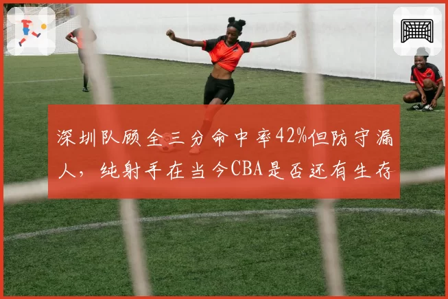 深圳队顾全三分命中率42%但防守漏人，纯射手在当今CBA是否还有生存空间？