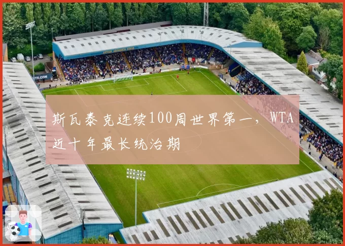 斯瓦泰克连续100周世界第一，WTA近十年最长统治期