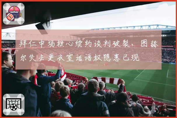 拜仁中场核心续约谈判破裂，图赫尔失去更衣室话语权隐患已现